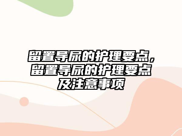 留置導尿的護理要點，留置導尿的護理要點及注意事項