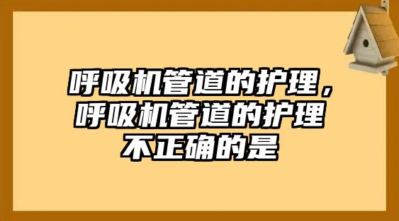 呼吸機管道的護(hù)理，呼吸機管道的護(hù)理不正確的是