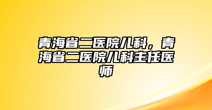 青海省二醫(yī)院兒科，青海省二醫(yī)院兒科主任醫(yī)師