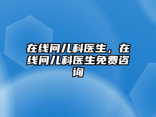 在線問(wèn)兒科醫(yī)生，在線問(wèn)兒科醫(yī)生免費(fèi)咨詢