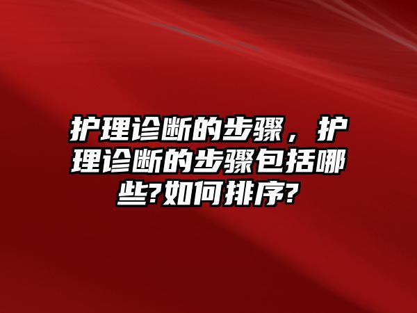 護(hù)理診斷的步驟，護(hù)理診斷的步驟包括哪些?如何排序?