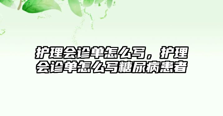 護理會診單怎么寫，護理會診單怎么寫糖尿病患者