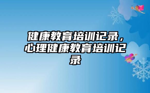 健康教育培訓(xùn)記錄，心理健康教育培訓(xùn)記錄