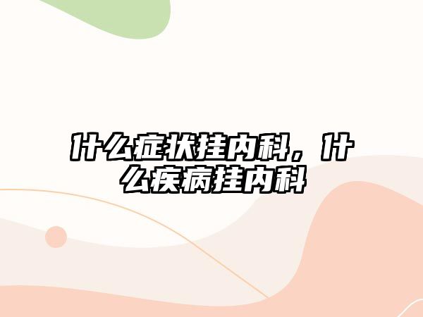 什么癥狀掛內(nèi)科，什么疾病掛內(nèi)科