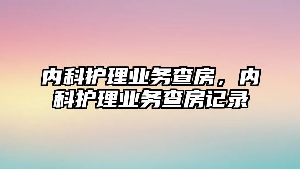 內(nèi)科護理業(yè)務(wù)查房，內(nèi)科護理業(yè)務(wù)查房記錄