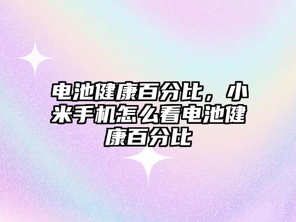 電池健康百分比，小米手機怎么看電池健康百分比