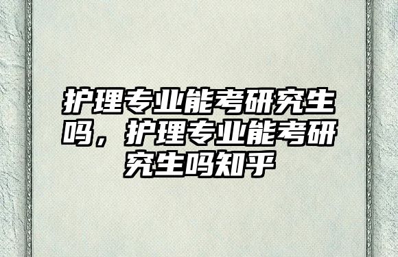 護理專業(yè)能考研究生嗎，護理專業(yè)能考研究生嗎知乎