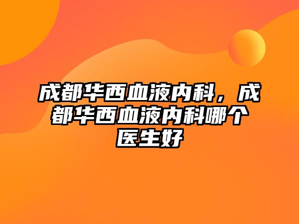 成都華西血液內(nèi)科，成都華西血液內(nèi)科哪個(gè)醫(yī)生好