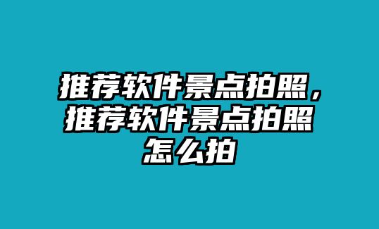 推薦軟件景點拍照，推薦軟件景點拍照怎么拍