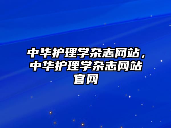 中華護理學雜志網(wǎng)站，中華護理學雜志網(wǎng)站官網(wǎng)