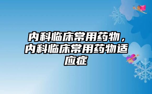 內(nèi)科臨床常用藥物，內(nèi)科臨床常用藥物適應(yīng)癥