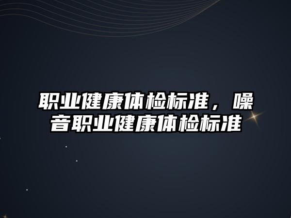 職業(yè)健康體檢標準，噪音職業(yè)健康體檢標準