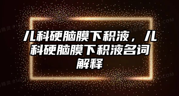 兒科硬腦膜下積液，兒科硬腦膜下積液名詞解釋