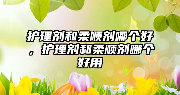 護理劑和柔順劑哪個好，護理劑和柔順劑哪個好用