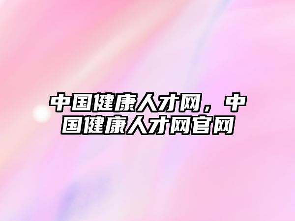 中國健康人才網(wǎng)，中國健康人才網(wǎng)官網(wǎng)