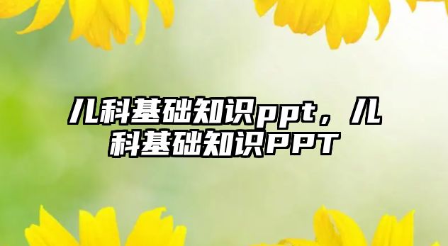 兒科基礎(chǔ)知識(shí)ppt，兒科基礎(chǔ)知識(shí)PPT