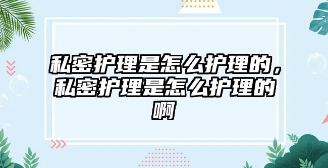 私密護理是怎么護理的，私密護理是怎么護理的啊