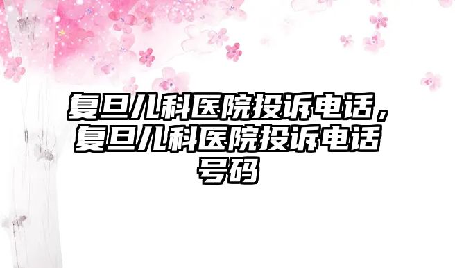 復旦兒科醫(yī)院投訴電話，復旦兒科醫(yī)院投訴電話號碼