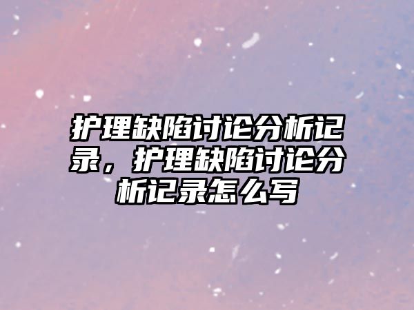 護理缺陷討論分析記錄，護理缺陷討論分析記錄怎么寫