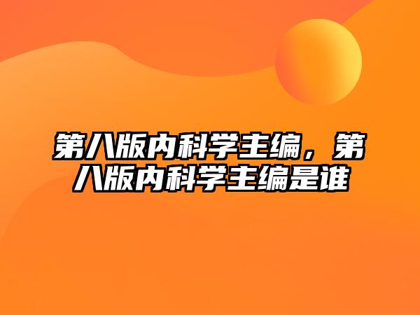 第八版內(nèi)科學(xué)主編，第八版內(nèi)科學(xué)主編是誰