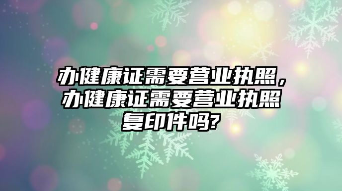 辦健康證需要營(yíng)業(yè)執(zhí)照，辦健康證需要營(yíng)業(yè)執(zhí)照復(fù)印件嗎?