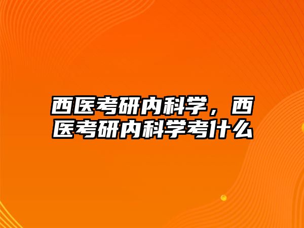 西醫(yī)考研內(nèi)科學，西醫(yī)考研內(nèi)科學考什么