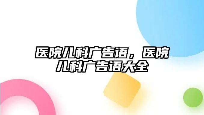 醫(yī)院兒科廣告語，醫(yī)院兒科廣告語大全