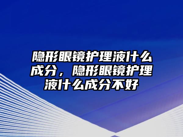 隱形眼鏡護理液什么成分，隱形眼鏡護理液什么成分不好