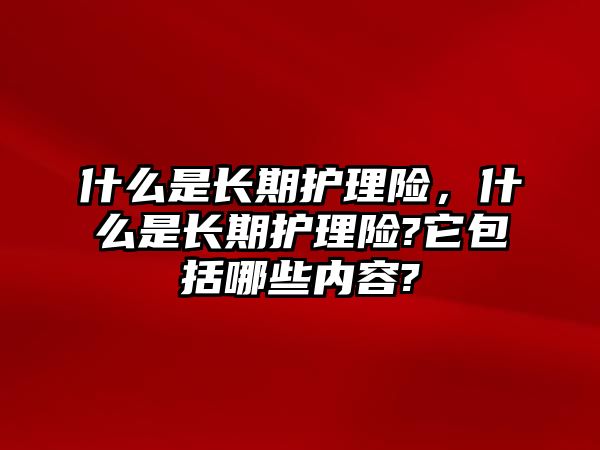 什么是長期護(hù)理險(xiǎn)，什么是長期護(hù)理險(xiǎn)?它包括哪些內(nèi)容?