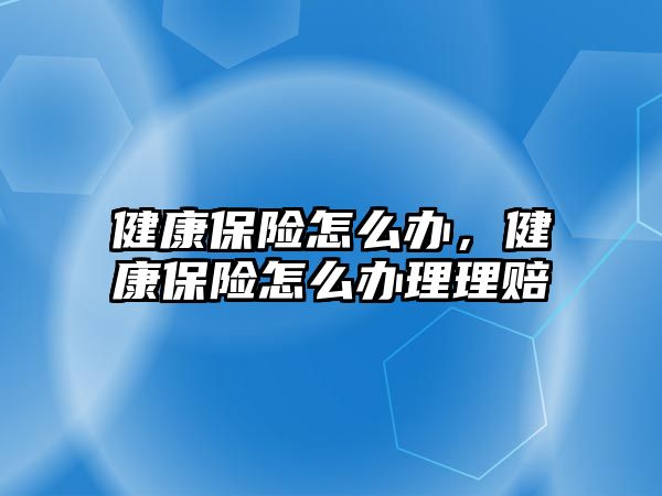 健康保險怎么辦，健康保險怎么辦理理賠