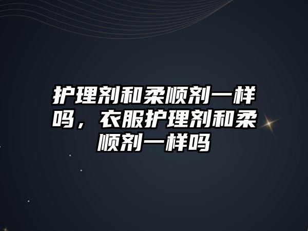 護(hù)理劑和柔順劑一樣嗎，衣服護(hù)理劑和柔順劑一樣嗎