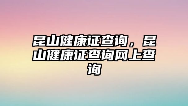 昆山健康證查詢，昆山健康證查詢網(wǎng)上查詢