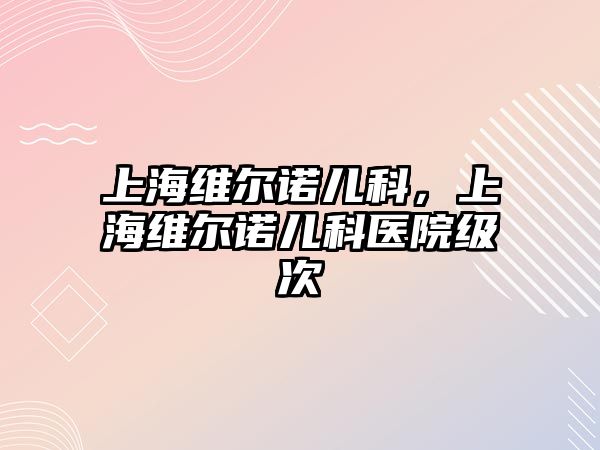 上海維爾諾兒科，上海維爾諾兒科醫(yī)院級次