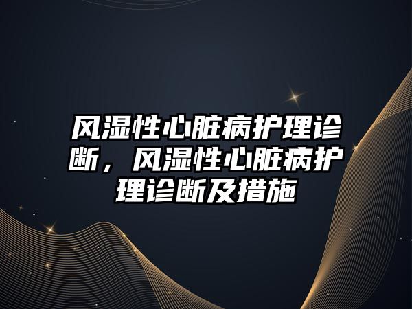 風濕性心臟病護理診斷，風濕性心臟病護理診斷及措施