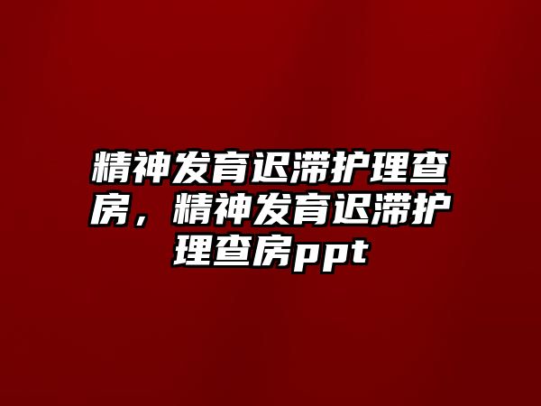 精神發(fā)育遲滯護理查房，精神發(fā)育遲滯護理查房ppt