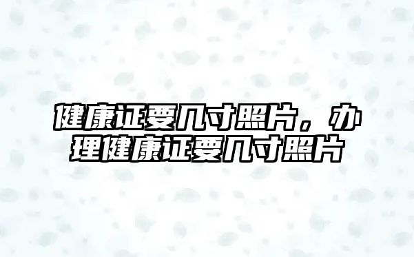 健康證要幾寸照片，辦理健康證要幾寸照片