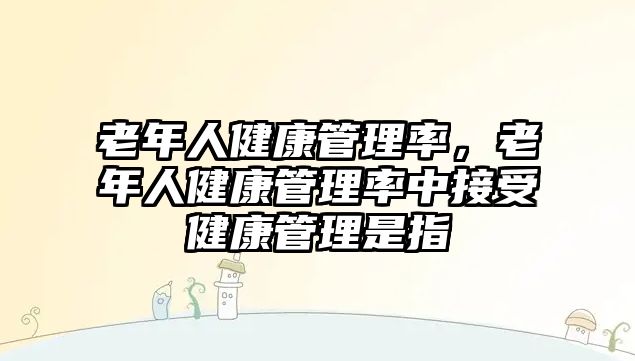 老年人健康管理率，老年人健康管理率中接受健康管理是指