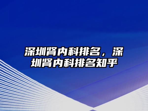 深圳腎內科排名，深圳腎內科排名知乎