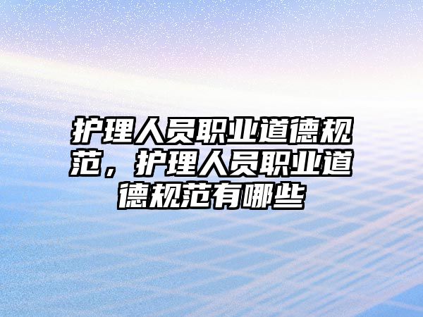 護(hù)理人員職業(yè)道德規(guī)范，護(hù)理人員職業(yè)道德規(guī)范有哪些