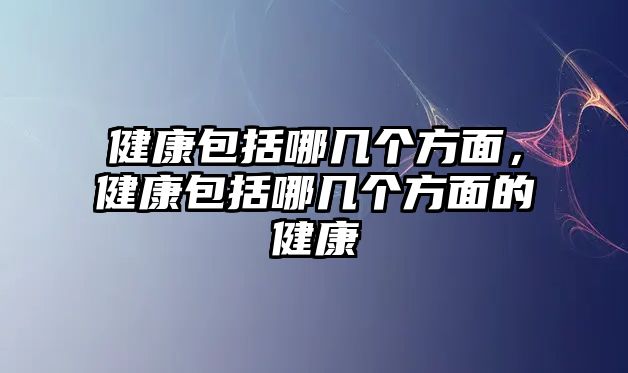 健康包括哪幾個方面，健康包括哪幾個方面的健康