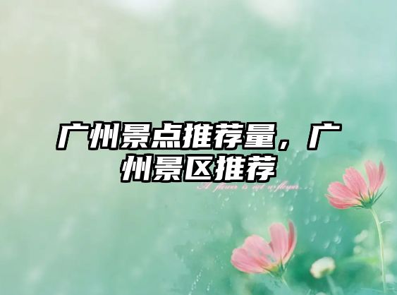 廣州景點(diǎn)推薦量，廣州景區(qū)推薦