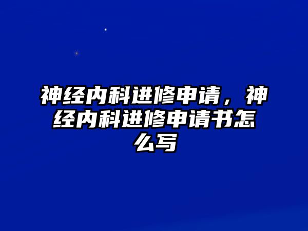 神經(jīng)內(nèi)科進(jìn)修申請(qǐng)，神經(jīng)內(nèi)科進(jìn)修申請(qǐng)書怎么寫