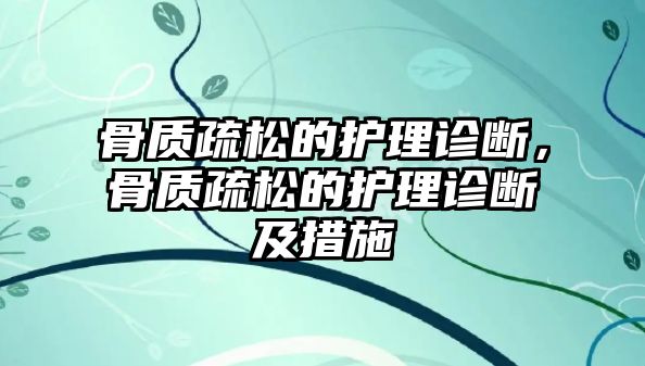 骨質(zhì)疏松的護(hù)理診斷，骨質(zhì)疏松的護(hù)理診斷及措施