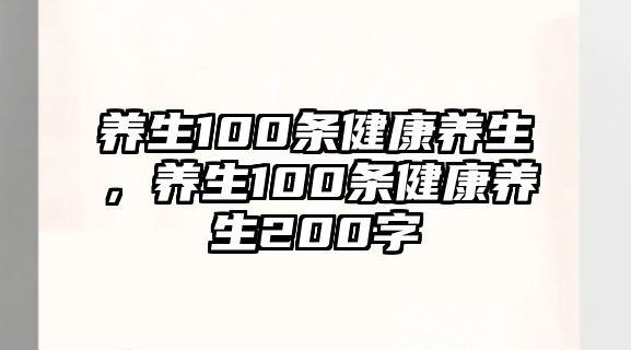 養(yǎng)生100條健康養(yǎng)生，養(yǎng)生100條健康養(yǎng)生200字