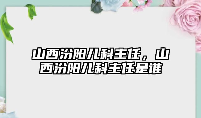 山西汾陽兒科主任，山西汾陽兒科主任是誰