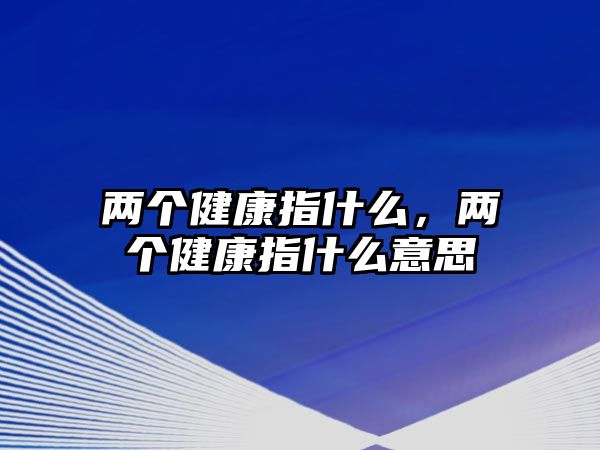 兩個健康指什么，兩個健康指什么意思