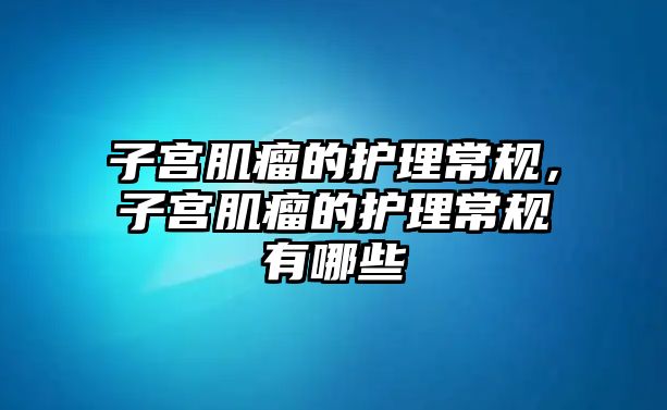 子宮肌瘤的護(hù)理常規(guī)，子宮肌瘤的護(hù)理常規(guī)有哪些