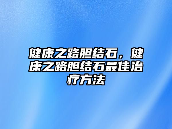 健康之路膽結(jié)石，健康之路膽結(jié)石最佳治療方法