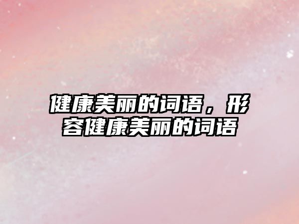 健康美麗的詞語，形容健康美麗的詞語