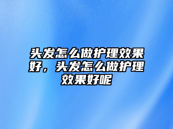 頭發(fā)怎么做護理效果好，頭發(fā)怎么做護理效果好呢